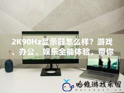 2K90Hz顯示器怎么樣？游戲、辦公、娛樂全能體驗，帶你領略超清流暢新視界