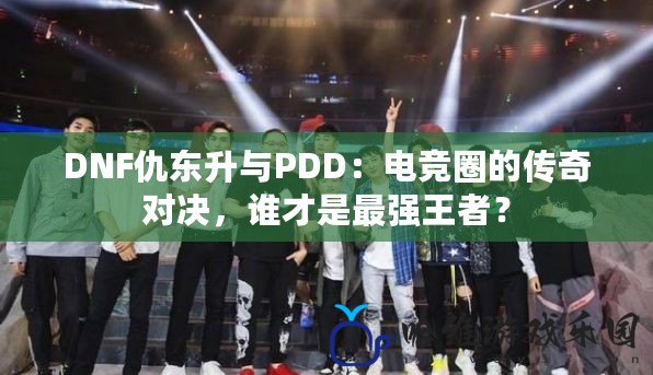 DNF仇東升與PDD：電競圈的傳奇對決，誰才是最強王者？