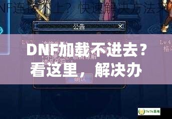 DNF加載不進(jìn)去？看這里，解決辦法大揭秘！