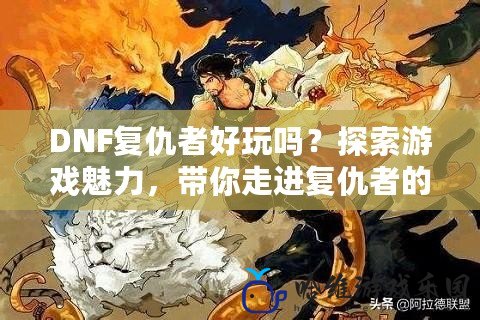 DNF復(fù)仇者好玩嗎？探索游戲魅力，帶你走進(jìn)復(fù)仇者的戰(zhàn)斗世界！