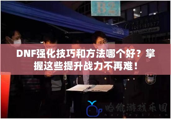 DNF強化技巧和方法哪個好？掌握這些提升戰力不再難！