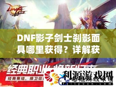 DNF影子劍士剎影面具哪里獲得？詳解獲取方法與提升指南