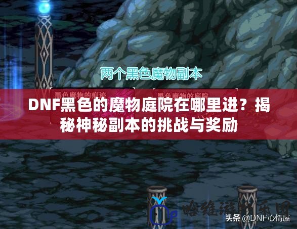 DNF黑色的魔物庭院在哪里進？揭秘神秘副本的挑戰與獎勵