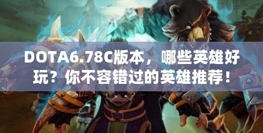 DOTA6.78C版本，哪些英雄好玩？你不容錯過的英雄推薦！