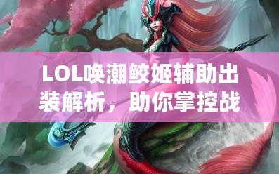 LOL喚潮鮫姬輔助出裝解析，助你掌控戰局，制勝峽谷！