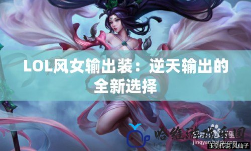 LOL風女輸出裝：逆天輸出的全新選擇