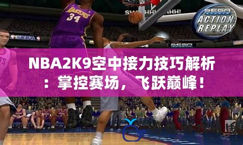 NBA2K9空中接力技巧解析：掌控賽場，飛躍巔峰！