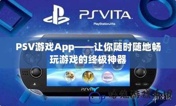 PSV游戲App——讓你隨時(shí)隨地暢玩游戲的終極神器