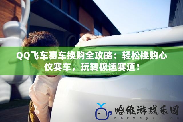 QQ飛車賽車換購全攻略：輕松換購心儀賽車，玩轉極速賽道！