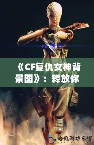 《CF復仇女神背景圖》：釋放你的戰斗熱血，勇敢挑戰極限！