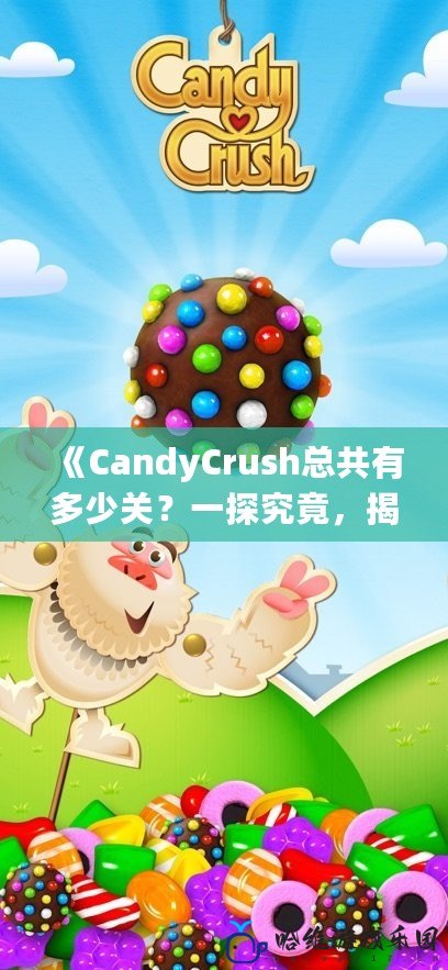 《CandyCrush總共有多少關(guān)？一探究竟，揭秘這個經(jīng)典手游的秘密！》