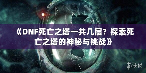 《DNF死亡之塔一共幾層？探索死亡之塔的神秘與挑戰》