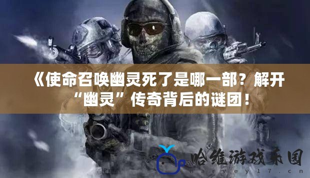 《使命召喚幽靈死了是哪一部？解開“幽靈”傳奇背后的謎團！