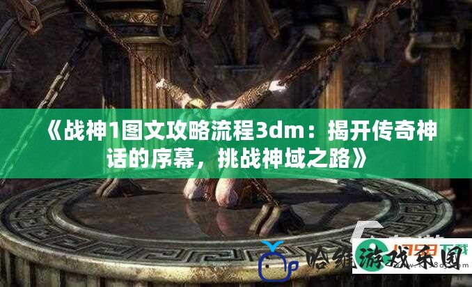 《戰(zhàn)神1圖文攻略流程3dm：揭開傳奇神話的序幕，挑戰(zhàn)神域之路》