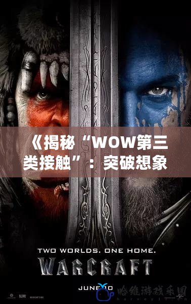 《揭秘“WOW第三類接觸”：突破想象的科幻世界與現(xiàn)實(shí)交織》