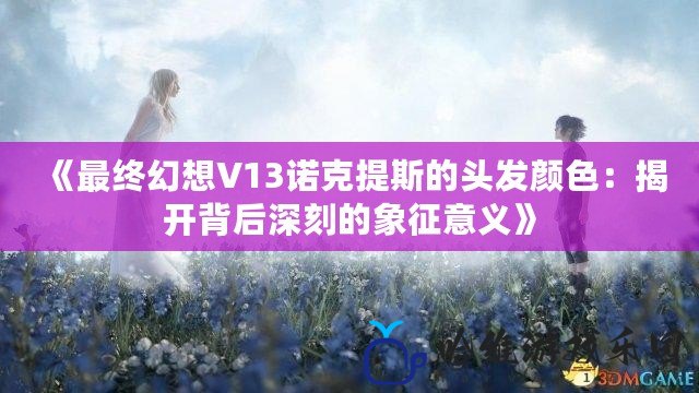 《最終幻想V13諾克提斯的頭發顏色：揭開背后深刻的象征意義》