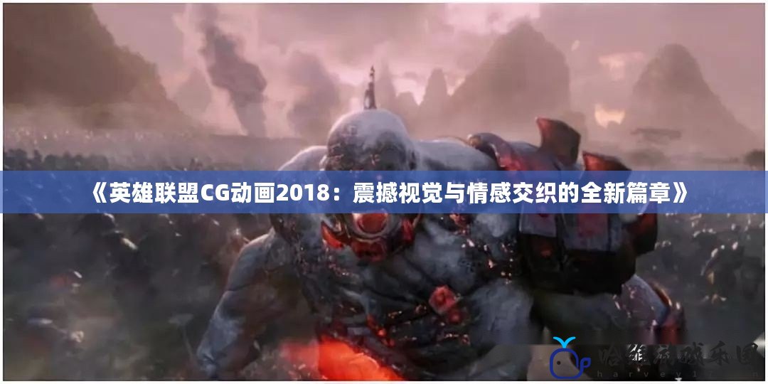 《英雄聯盟CG動畫2018：震撼視覺與情感交織的全新篇章》