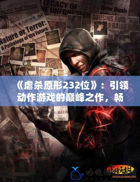 《虐殺原形232位》：引領動作游戲的巔峰之作，暢享無限自由與刺激！