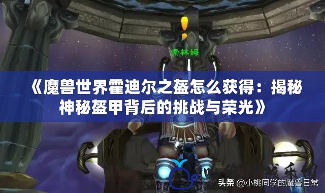 《魔獸世界霍迪爾之盔怎么獲得：揭秘神秘盔甲背后的挑戰與榮光》