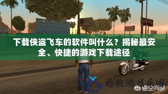 下載俠盜飛車的軟件叫什么？揭秘最安全、快捷的游戲下載途徑