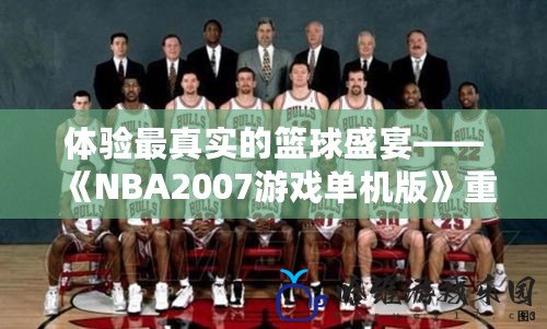 體驗最真實的籃球盛宴——《NBA2007游戲單機版》重燃你的籃球夢想