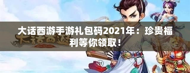 大話西游手游禮包碼2021年：珍貴福利等你領取！