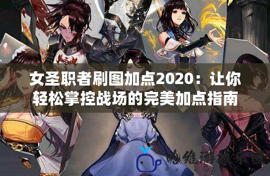 女圣職者刷圖加點2020：讓你輕松掌控戰場的完美加點指南