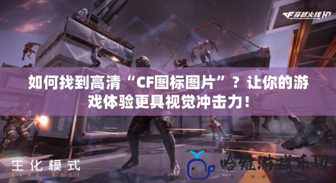 如何找到高清“CF圖標圖片”？讓你的游戲體驗更具視覺沖擊力！