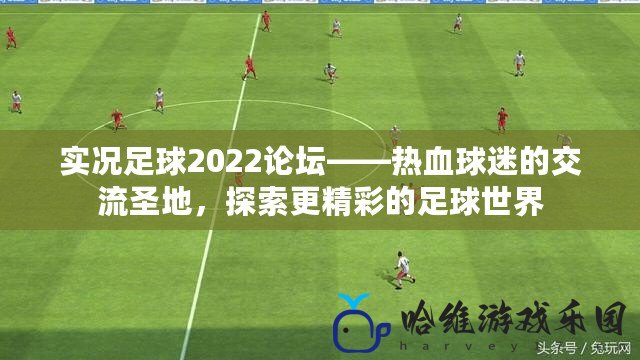 實況足球2022論壇——熱血球迷的交流圣地，探索更精彩的足球世界