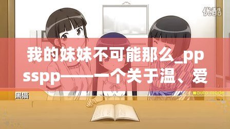 我的妹妹不可能那么_ppsspp——一個關于溫、愛與成長的故事