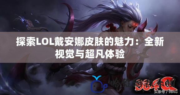 探索LOL戴安娜皮膚的魅力：全新視覺與超凡體驗