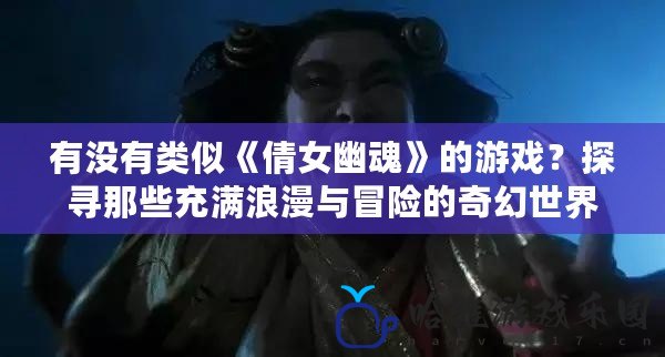 有沒有類似《倩女幽魂》的游戲？探尋那些充滿浪漫與冒險的奇幻世界