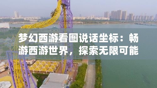 夢幻西游看圖說話坐標：暢游西游世界，探索無限可能