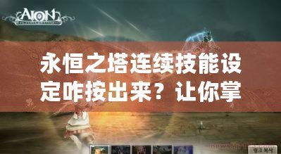 永恒之塔連續技能設定咋按出來？讓你掌控戰斗的每一刻！