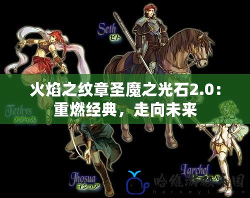 火焰之紋章圣魔之光石2.0：重燃經典，走向未來