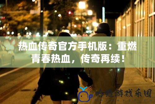 熱血傳奇官方手機版：重燃青春熱血，傳奇再續(xù)！