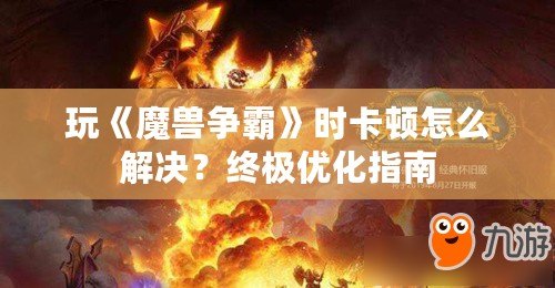 玩《魔獸爭霸》時(shí)卡頓怎么解決？終極優(yōu)化指南