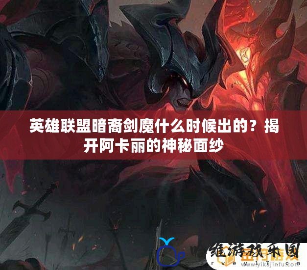 英雄聯盟暗裔劍魔什么時候出的？揭開阿卡麗的神秘面紗