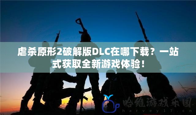 虐殺原形2破解版DLC在哪下載？一站式獲取全新游戲體驗(yàn)！