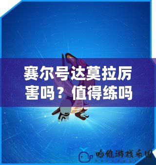 賽爾號達莫拉厲害嗎？值得練嗎？全面解析！