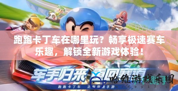 跑跑卡丁車在哪里玩？暢享極速賽車樂趣，解鎖全新游戲體驗！