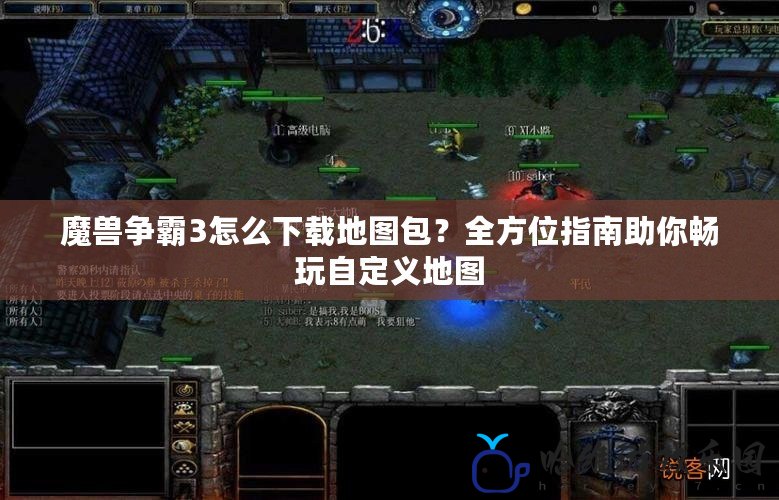 魔獸爭霸3怎么下載地圖包？全方位指南助你暢玩自定義地圖