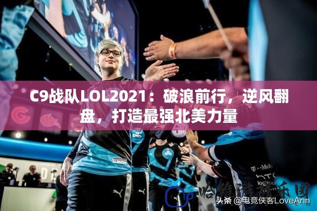 C9戰(zhàn)隊LOL2021：破浪前行，逆風翻盤，打造最強北美力量