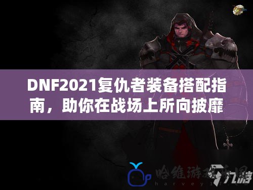 DNF2021復仇者裝備搭配指南，助你在戰場上所向披靡！