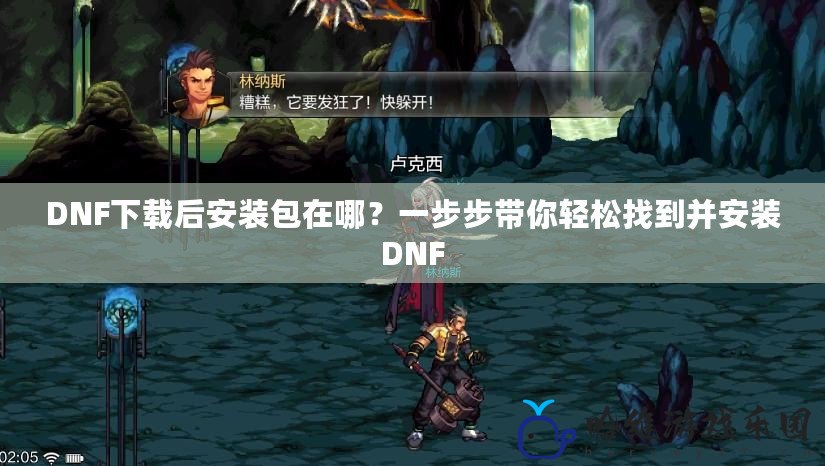 DNF下載后安裝包在哪？一步步帶你輕松找到并安裝DNF