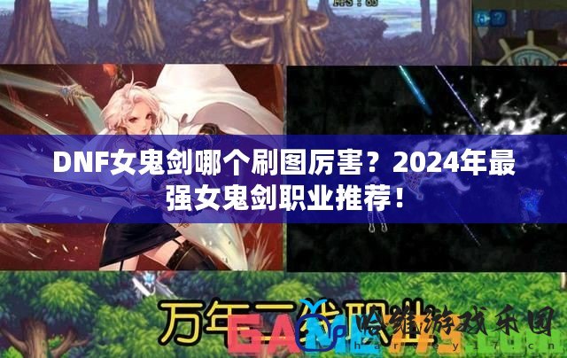 DNF女鬼劍哪個刷圖厲害？2024年最強女鬼劍職業推薦！