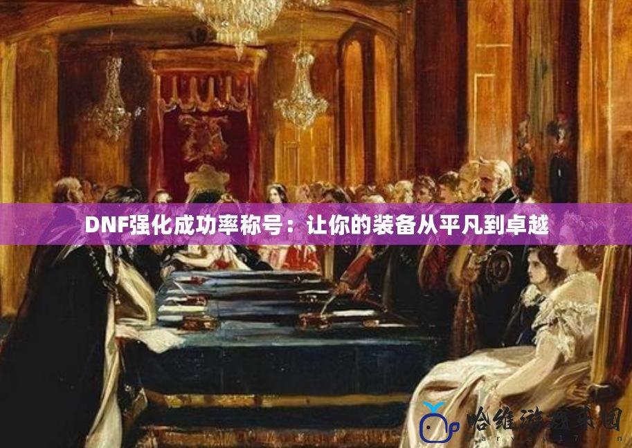 DNF強(qiáng)化成功率稱號(hào)：讓你的裝備從平凡到卓越