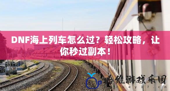 DNF海上列車怎么過？輕松攻略，讓你秒過副本！