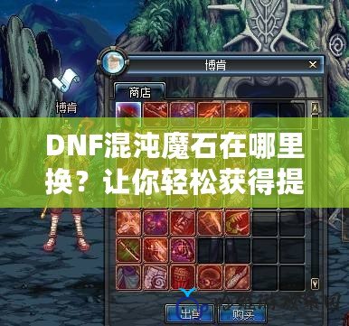 DNF混沌魔石在哪里換？讓你輕松獲得提升戰力的神秘物品！