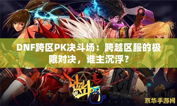 DNF跨區PK決斗場：跨越區服的極限對決，誰主沉浮？